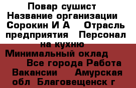 Повар-сушист › Название организации ­ Сорокин И.А. › Отрасль предприятия ­ Персонал на кухню › Минимальный оклад ­ 18 000 - Все города Работа » Вакансии   . Амурская обл.,Благовещенск г.